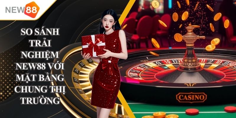 so sánh trải nghiệm NEW88 với mặt bằng chung thị trường